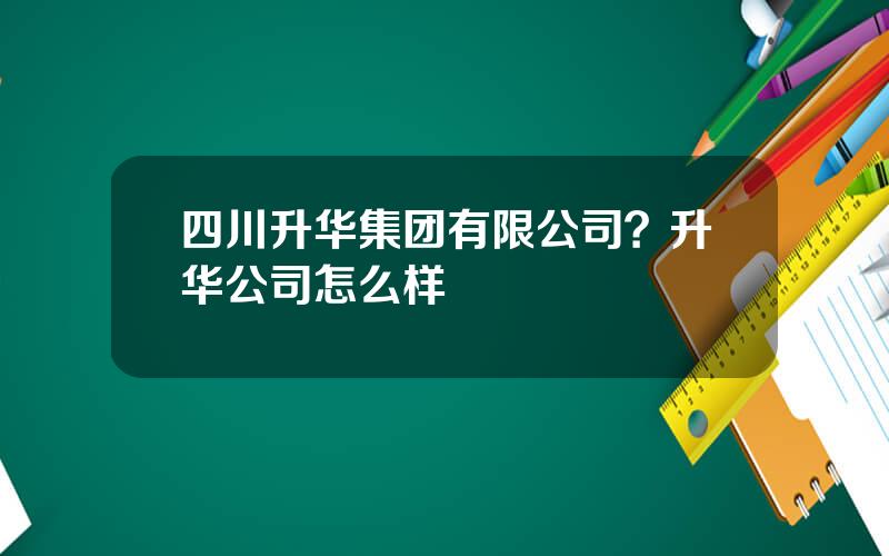 四川升华集团有限公司？升华公司怎么样