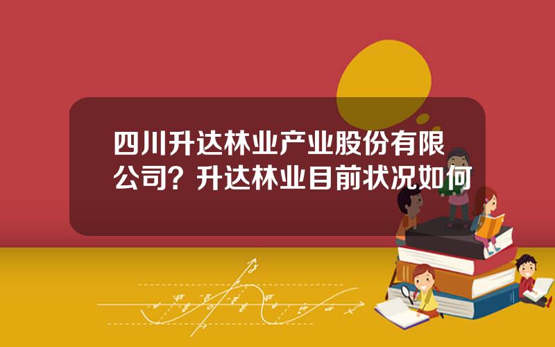 四川升达林业产业股份有限公司？升达林业目前状况如何