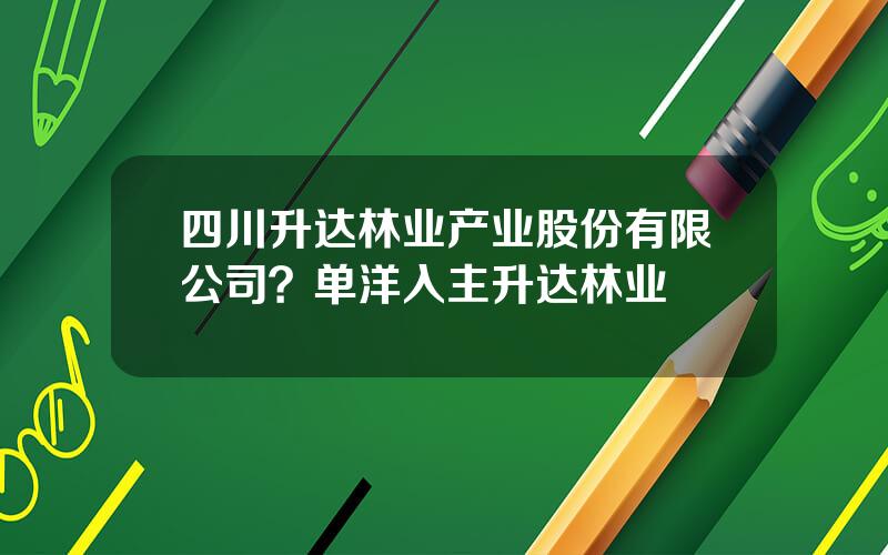 四川升达林业产业股份有限公司？单洋入主升达林业