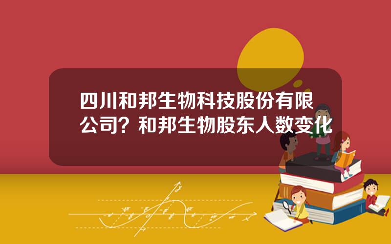 四川和邦生物科技股份有限公司？和邦生物股东人数变化