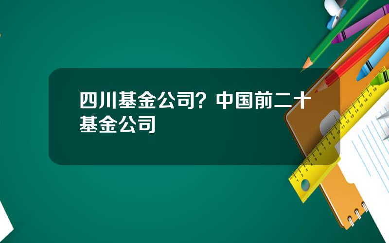 四川基金公司？中国前二十基金公司