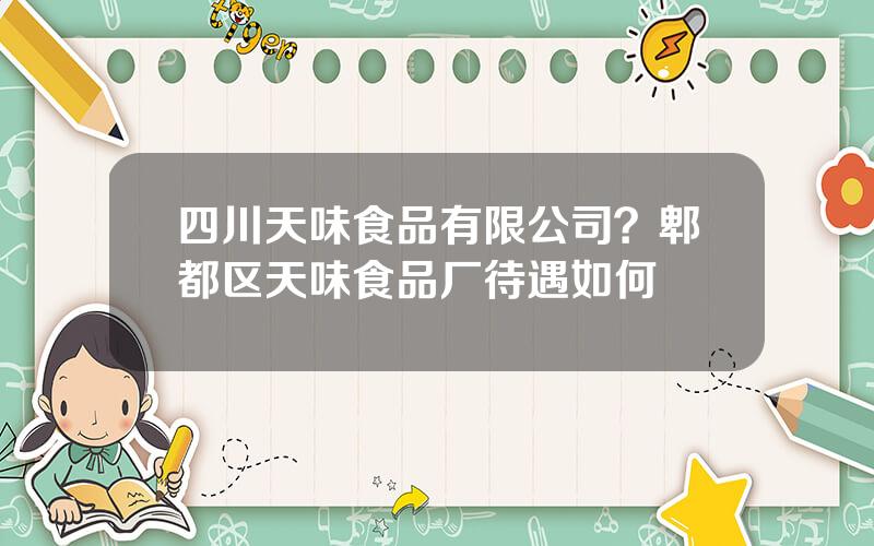 四川天味食品有限公司？郫都区天味食品厂待遇如何