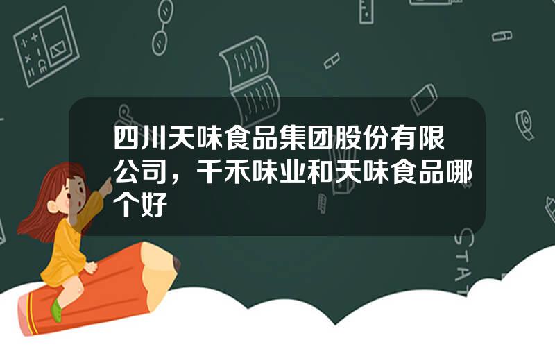 四川天味食品集团股份有限公司，千禾味业和天味食品哪个好