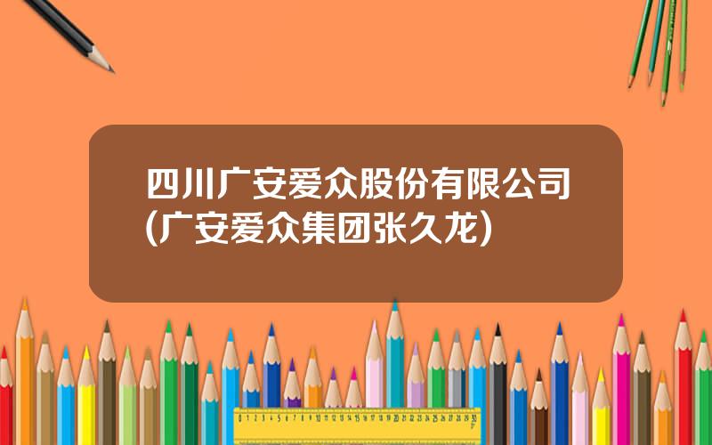 四川广安爱众股份有限公司(广安爱众集团张久龙)