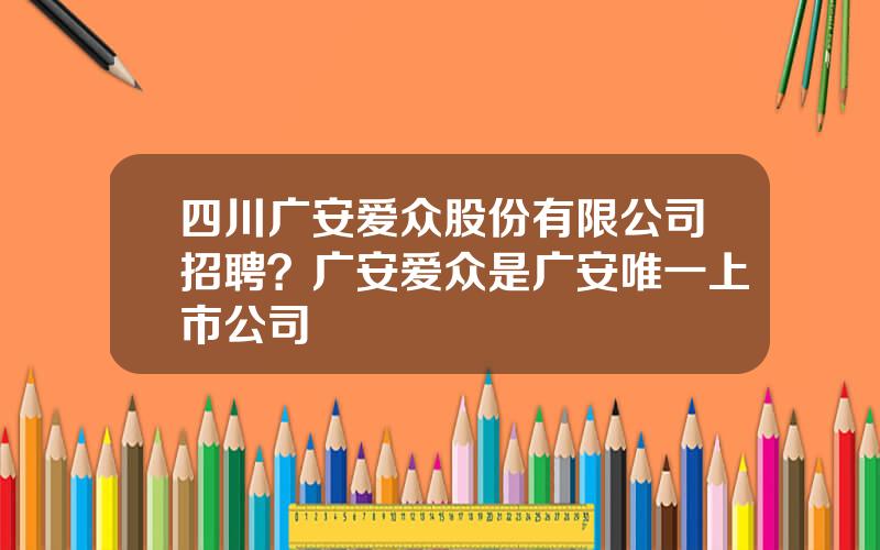 四川广安爱众股份有限公司招聘？广安爱众是广安唯一上市公司