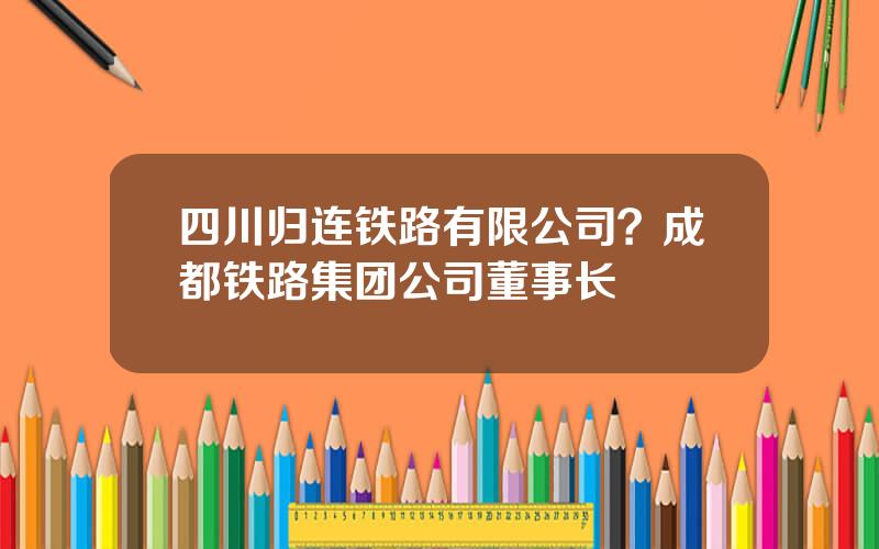 四川归连铁路有限公司？成都铁路集团公司董事长