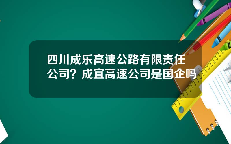 四川成乐高速公路有限责任公司？成宜高速公司是国企吗