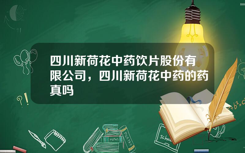 四川新荷花中药饮片股份有限公司，四川新荷花中药的药真吗