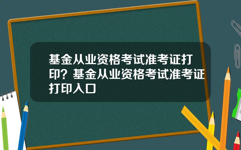 基金从业资格考试准考证打印？基金从业资格考试准考证打印入口