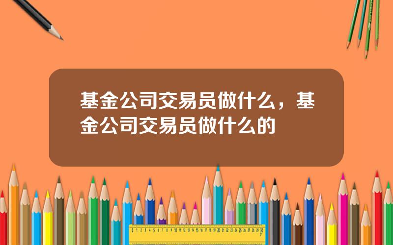 基金公司交易员做什么，基金公司交易员做什么的