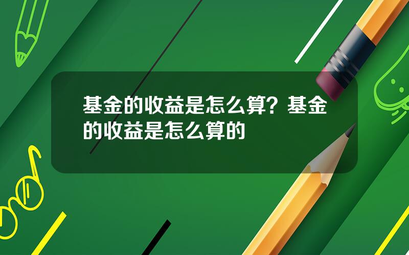 基金的收益是怎么算？基金的收益是怎么算的