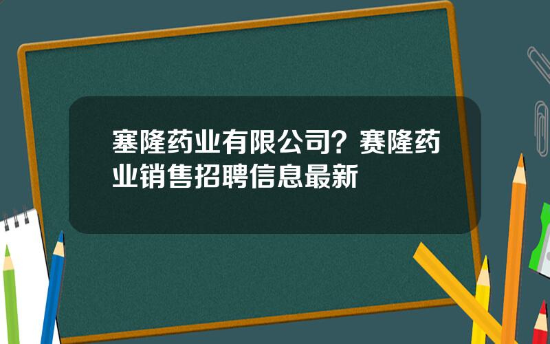 塞隆药业有限公司？赛隆药业销售招聘信息最新