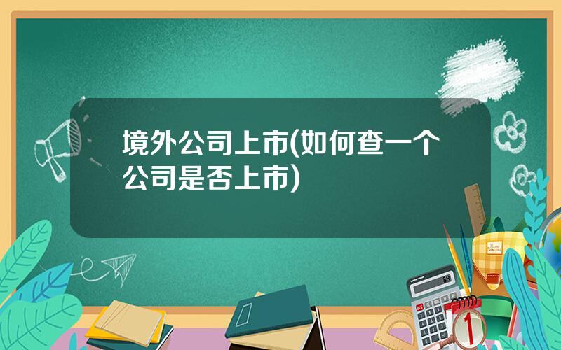 境外公司上市(如何查一个公司是否上市)