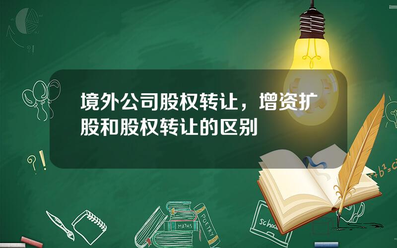 境外公司股权转让，增资扩股和股权转让的区别