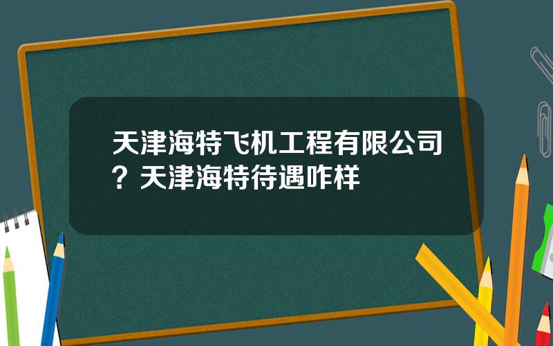 天津海特飞机工程有限公司？天津海特待遇咋样