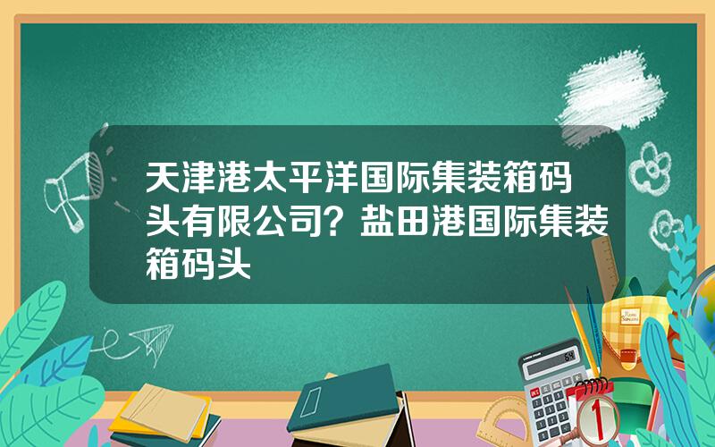 天津港太平洋国际集装箱码头有限公司？盐田港国际集装箱码头