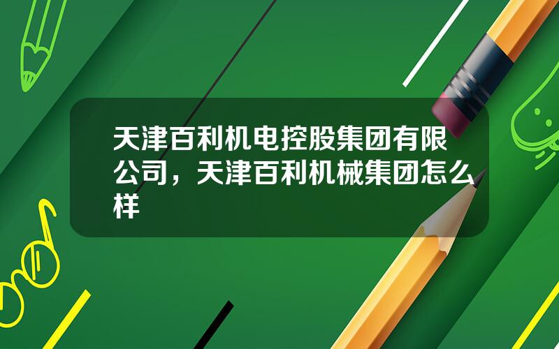 天津百利机电控股集团有限公司，天津百利机械集团怎么样