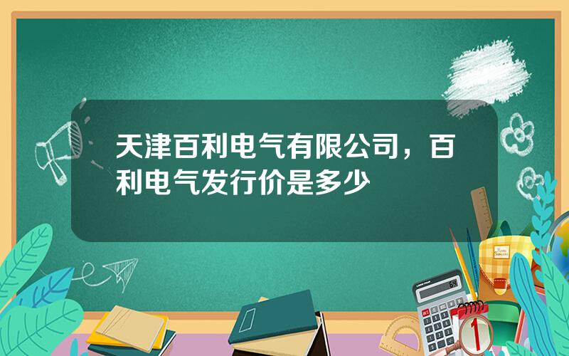 天津百利电气有限公司，百利电气发行价是多少