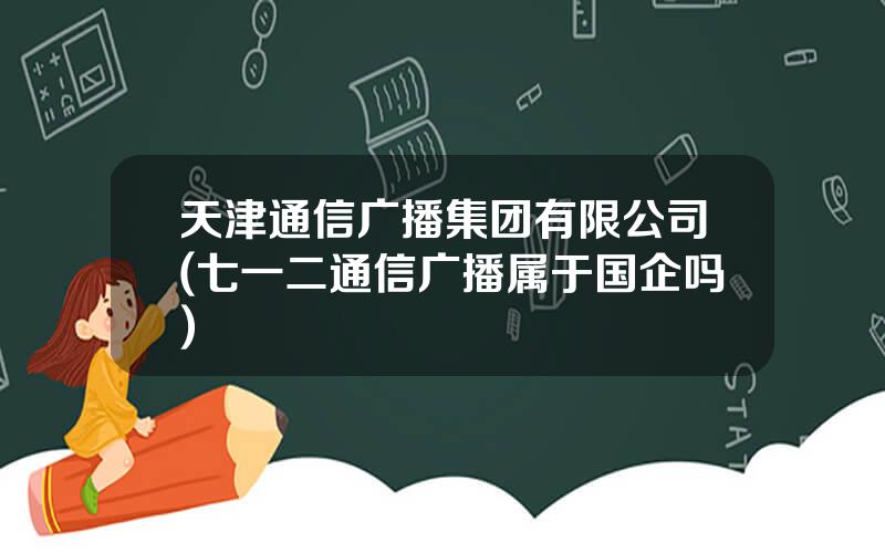 天津通信广播集团有限公司(七一二通信广播属于国企吗)