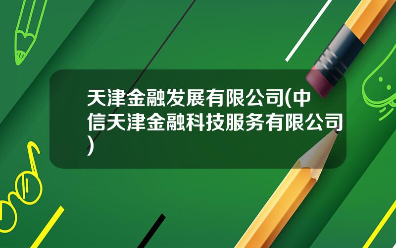 天津金融发展有限公司(中信天津金融科技服务有限公司)