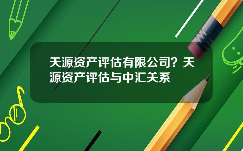 天源资产评估有限公司？天源资产评估与中汇关系