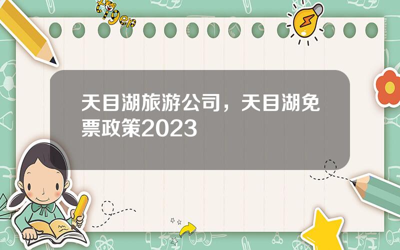 天目湖旅游公司，天目湖免票政策2023