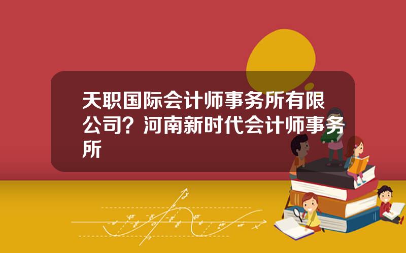 天职国际会计师事务所有限公司？河南新时代会计师事务所