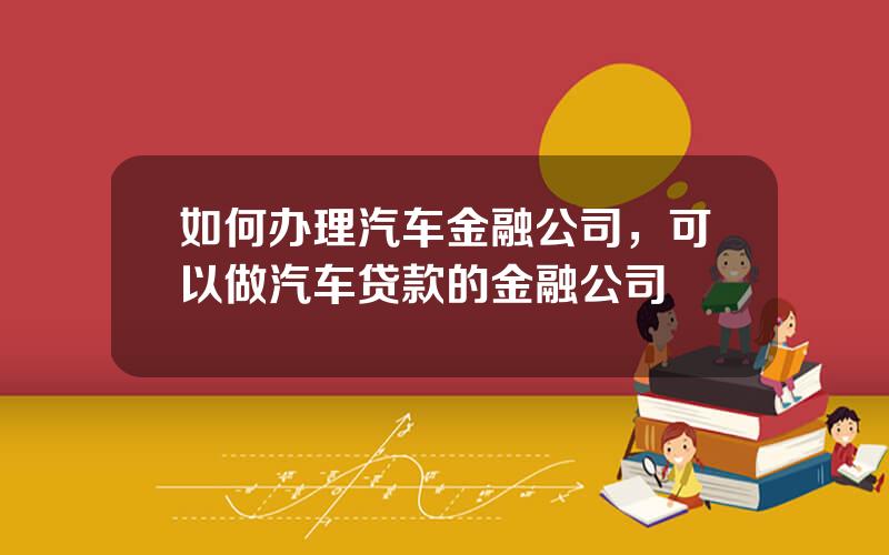 如何办理汽车金融公司，可以做汽车贷款的金融公司