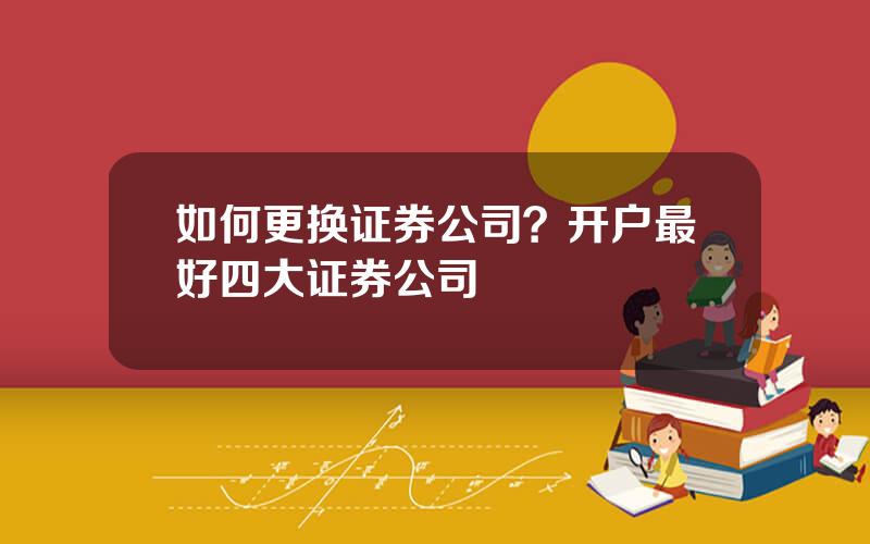 如何更换证券公司？开户最好四大证券公司