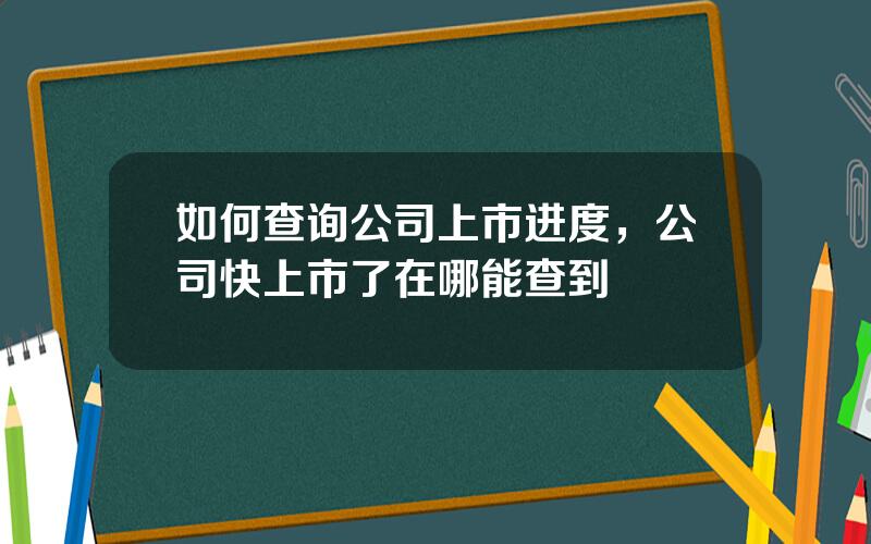 如何查询公司上市进度，公司快上市了在哪能查到