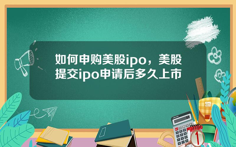 如何申购美股ipo，美股提交ipo申请后多久上市