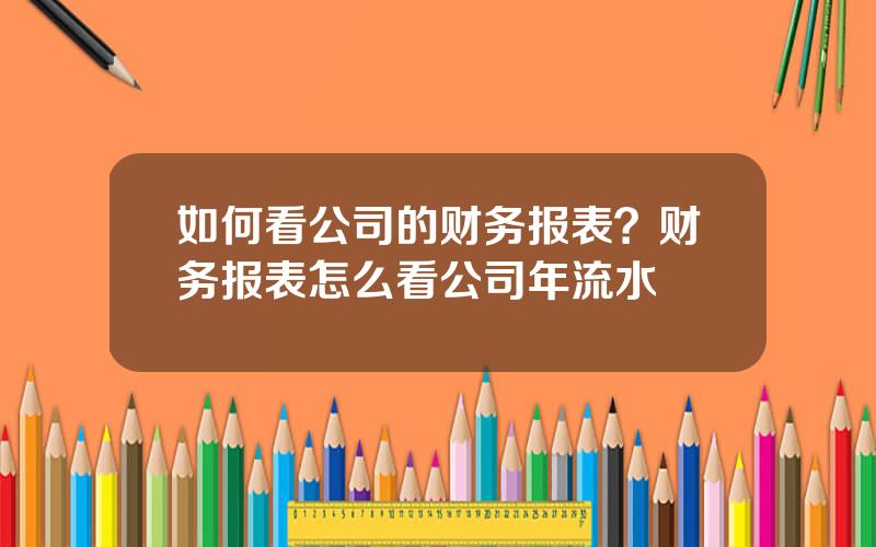 如何看公司的财务报表？财务报表怎么看公司年流水