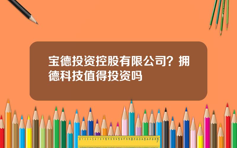 宝德投资控股有限公司？拥德科技值得投资吗