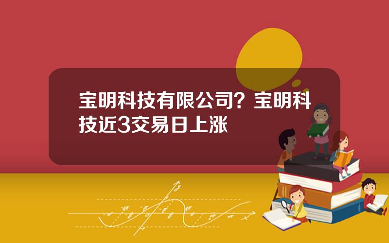 宝明科技有限公司？宝明科技近3交易日上涨