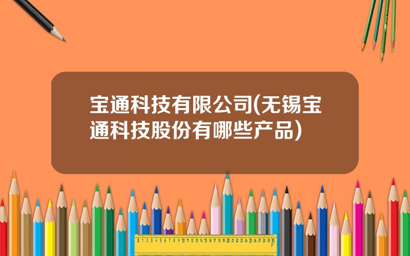 宝通科技有限公司(无锡宝通科技股份有哪些产品)