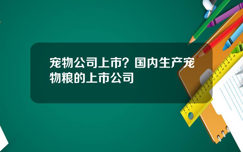 宠物公司上市？国内生产宠物粮的上市公司