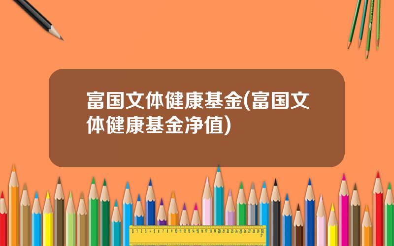 富国文体健康基金(富国文体健康基金净值)