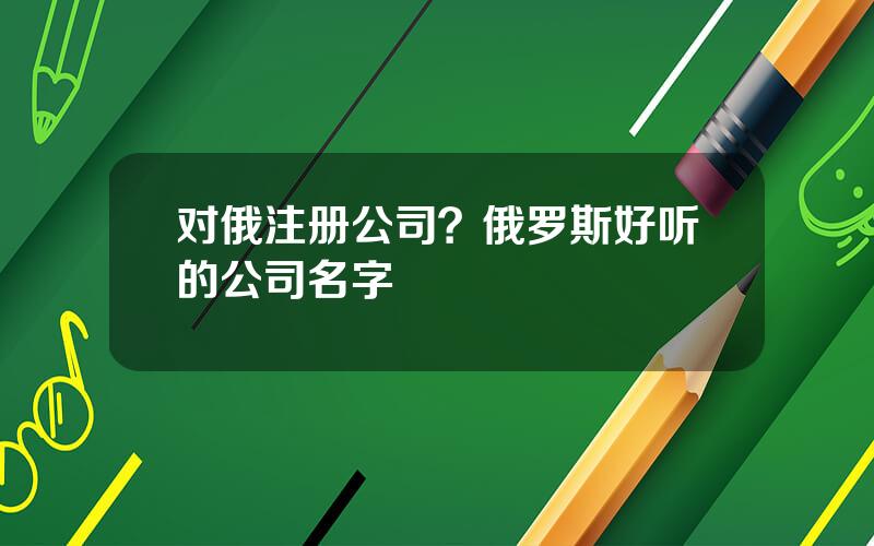 对俄注册公司？俄罗斯好听的公司名字