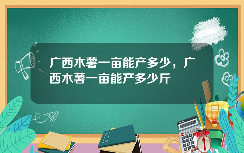 广西木薯一亩能产多少，广西木薯一亩能产多少斤