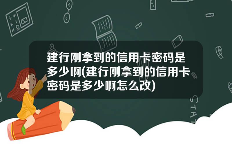 建行刚拿到的信用卡密码是多少啊(建行刚拿到的信用卡密码是多少啊怎么改)