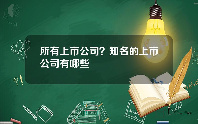 所有上市公司？知名的上市公司有哪些