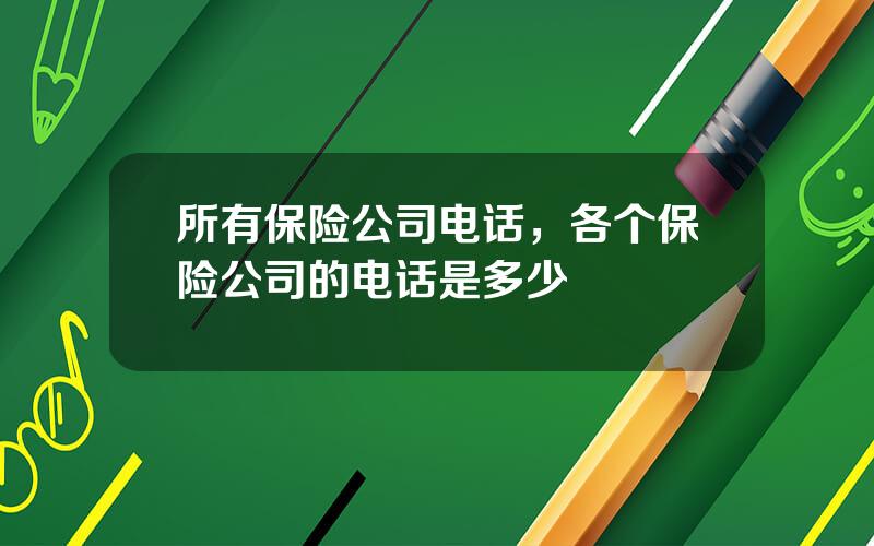 所有保险公司电话，各个保险公司的电话是多少