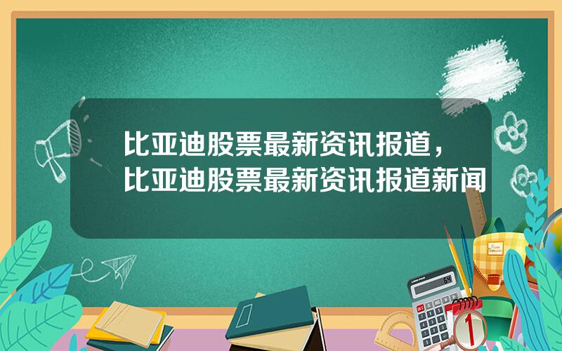 比亚迪股票最新资讯报道，比亚迪股票最新资讯报道新闻