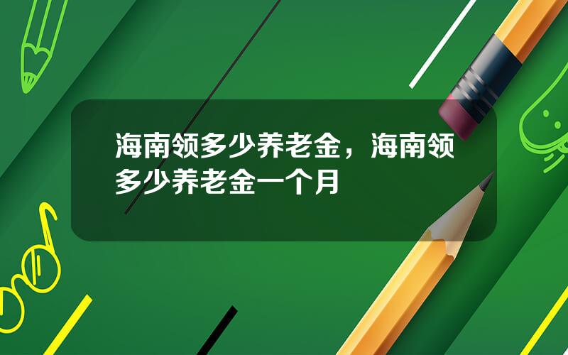 海南领多少养老金，海南领多少养老金一个月