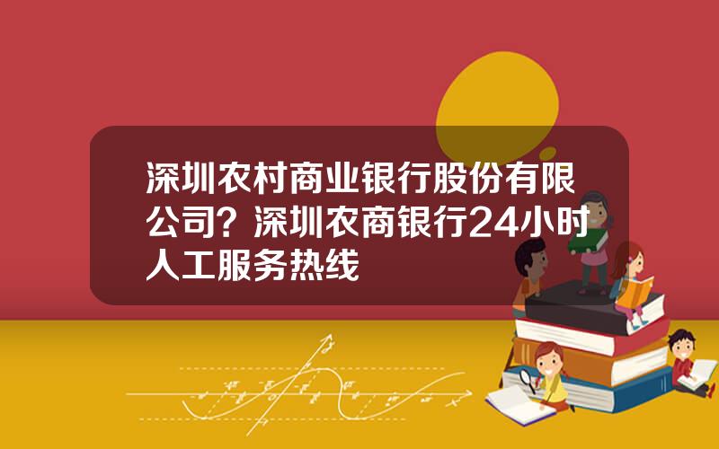 深圳农村商业银行股份有限公司？深圳农商银行24小时人工服务热线