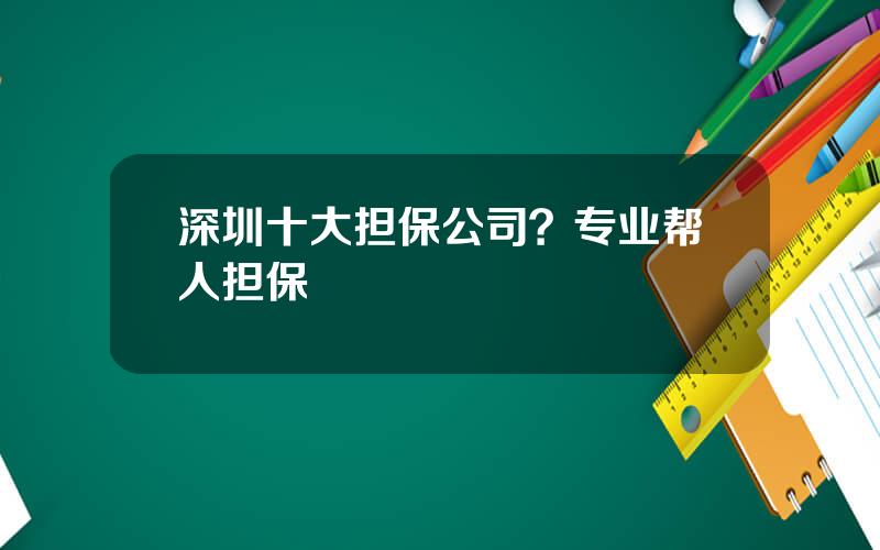 深圳十大担保公司？专业帮人担保