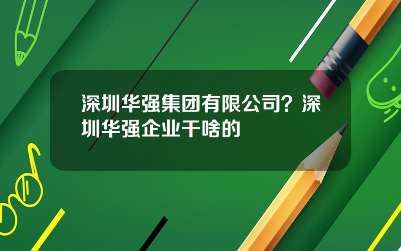 深圳华强集团有限公司？深圳华强企业干啥的