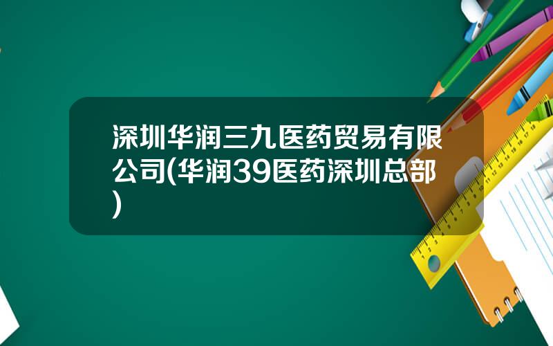 深圳华润三九医药贸易有限公司(华润39医药深圳总部)