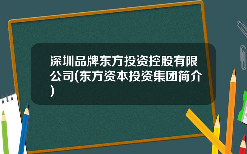 深圳品牌东方投资控股有限公司(东方资本投资集团简介)