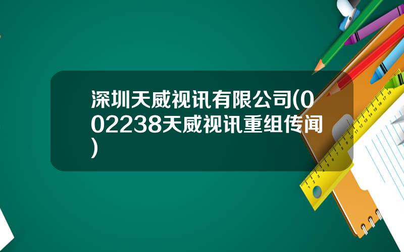 深圳天威视讯有限公司(002238天威视讯重组传闻)